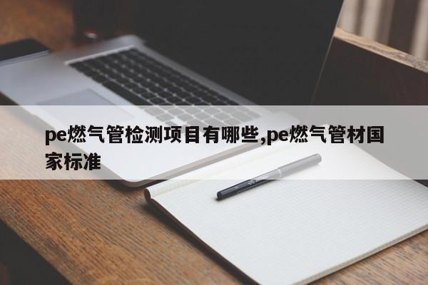 pe燃气管检测项目有哪些,pe燃气管材国家标准