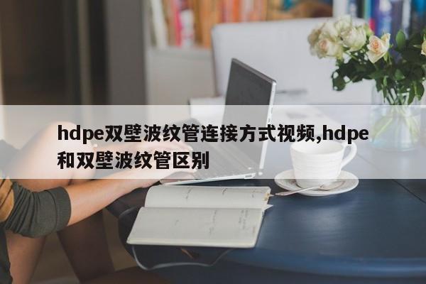 hdpe双壁波纹管连接方式视频,hdpe和双壁波纹管区别