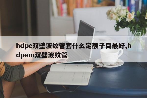hdpe双壁波纹管套什么定额子目最好,hdpem双壁波纹管