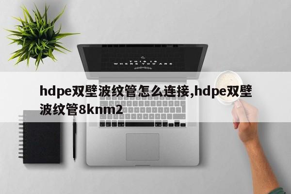 hdpe双壁波纹管怎么连接,hdpe双壁波纹管8knm2