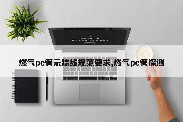 燃气pe管示踪线规范要求,燃气pe管探测