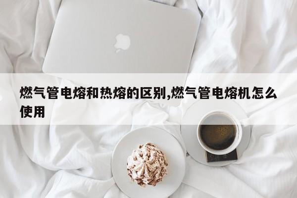 燃气管电熔和热熔的区别,燃气管电熔机怎么使用