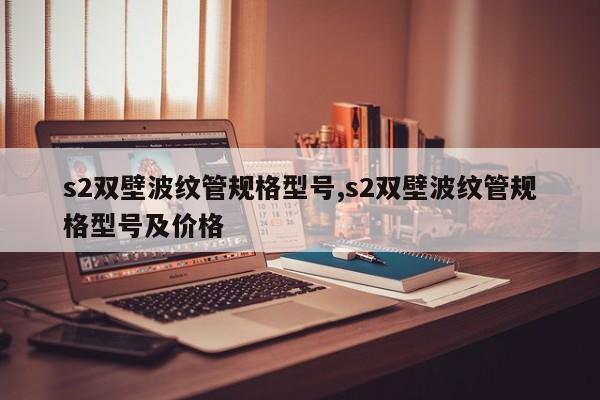 s2双壁波纹管规格型号,s2双壁波纹管规格型号及价格