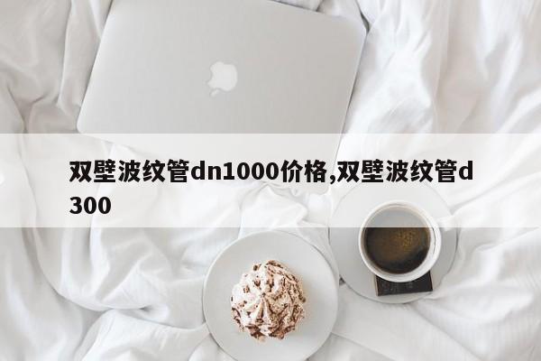 双壁波纹管dn1000价格,双壁波纹管d300