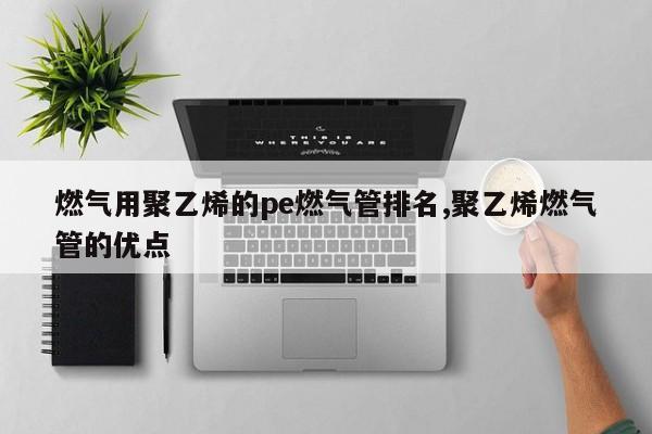 燃气用聚乙烯的pe燃气管排名,聚乙烯燃气管的优点