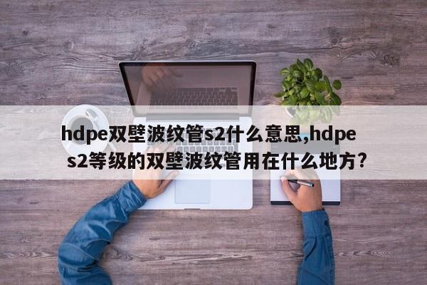 hdpe双壁波纹管s2什么意思,hdpe s2等级的双壁波纹管用在什么地方?