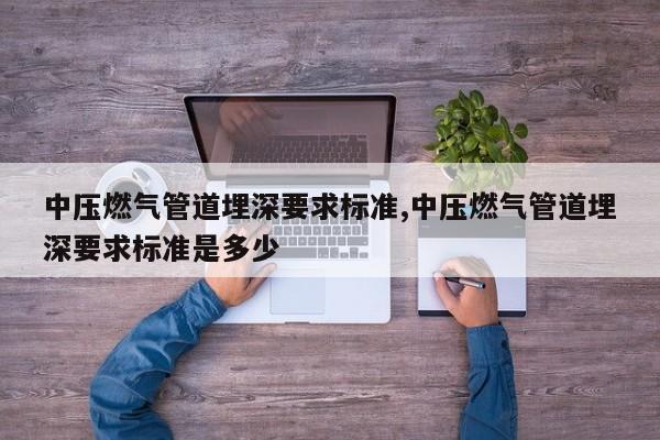 中压燃气管道埋深要求标准,中压燃气管道埋深要求标准是多少