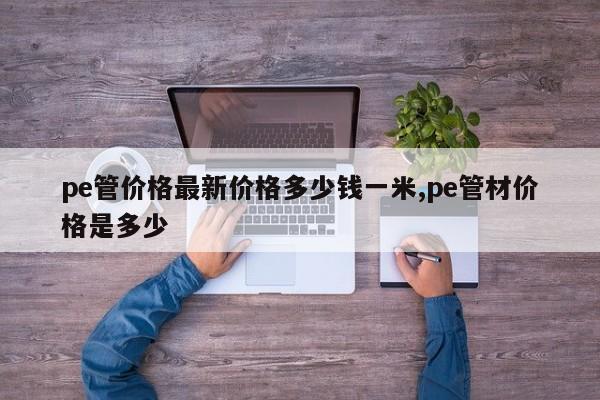 pe管价格最新价格多少钱一米,pe管材价格是多少