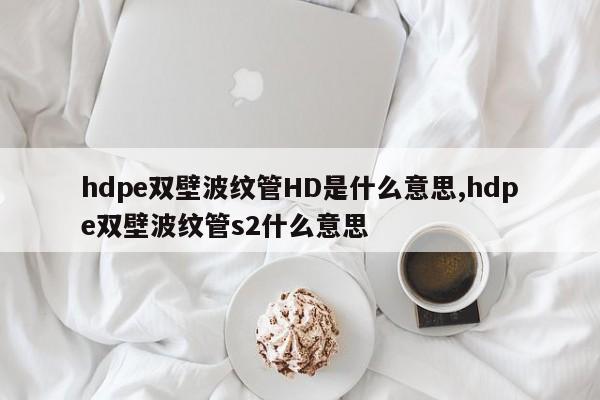 hdpe双壁波纹管HD是什么意思,hdpe双壁波纹管s2什么意思