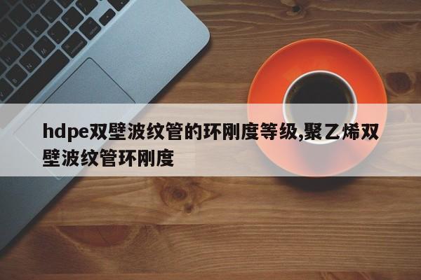 hdpe双壁波纹管的环刚度等级,聚乙烯双壁波纹管环刚度