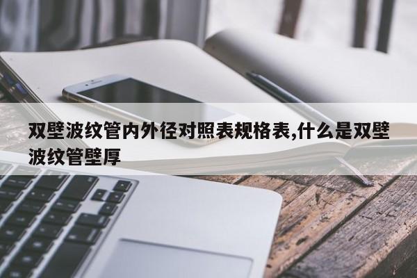 双壁波纹管内外径对照表规格表,什么是双壁波纹管壁厚