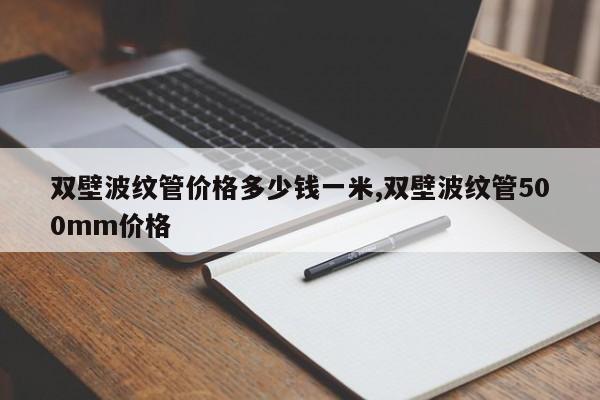 双壁波纹管价格多少钱一米,双壁波纹管500mm价格
