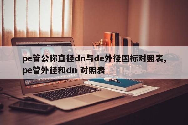 pe管公称直径dn与de外径国标对照表,pe管外径和dn 对照表