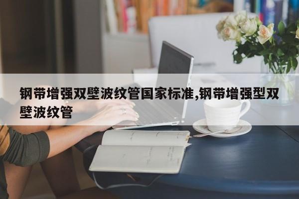 钢带增强双壁波纹管国家标准,钢带增强型双壁波纹管