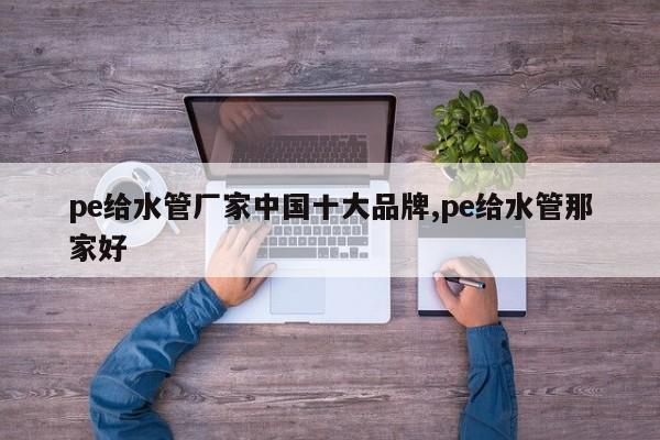 pe给水管厂家中国十大品牌,pe给水管那家好