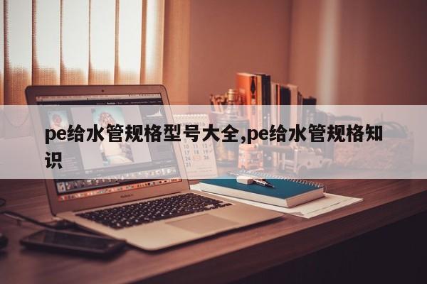 pe给水管规格型号大全,pe给水管规格知识