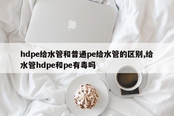 hdpe给水管和普通pe给水管的区别,给水管hdpe和pe有毒吗