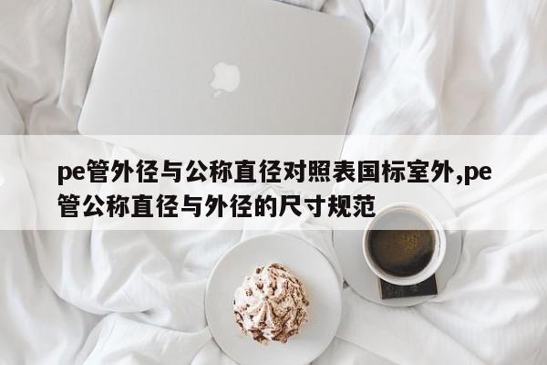pe管外径与公称直径对照表国标室外,pe管公称直径与外径的尺寸规范