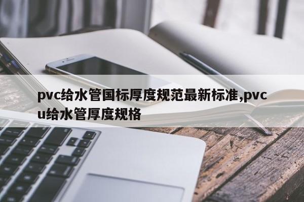 pvc给水管国标厚度规范最新标准,pvcu给水管厚度规格