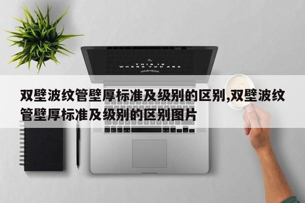 双壁波纹管壁厚标准及级别的区别,双壁波纹管壁厚标准及级别的区别图片