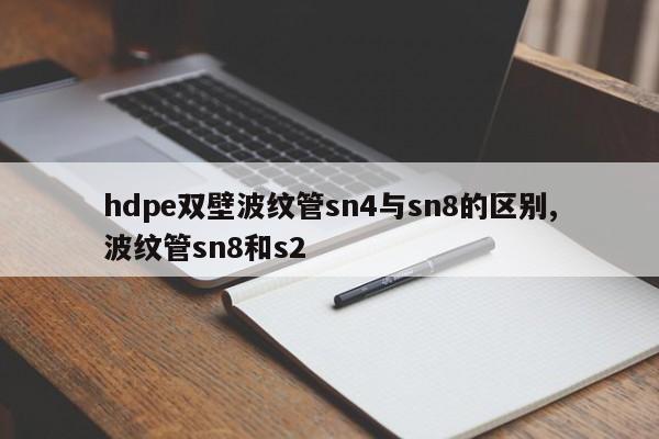 hdpe双壁波纹管sn4与sn8的区别,波纹管sn8和s2