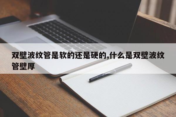 双壁波纹管是软的还是硬的,什么是双壁波纹管壁厚