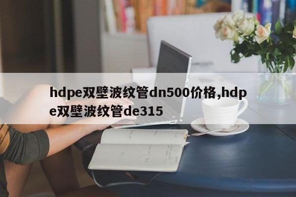 hdpe双壁波纹管dn500价格,hdpe双壁波纹管de315