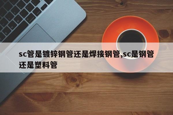 sc管是镀锌钢管还是焊接钢管,sc是钢管还是塑料管
