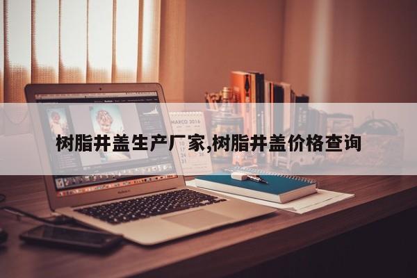 树脂井盖生产厂家,树脂井盖价格查询