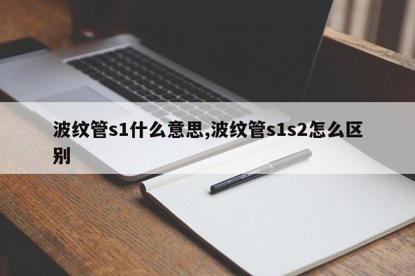 波纹管s1什么意思,波纹管s1s2怎么区别
