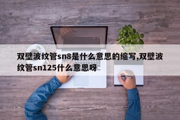 双壁波纹管sn8是什么意思的缩写,双壁波纹管sn125什么意思呀