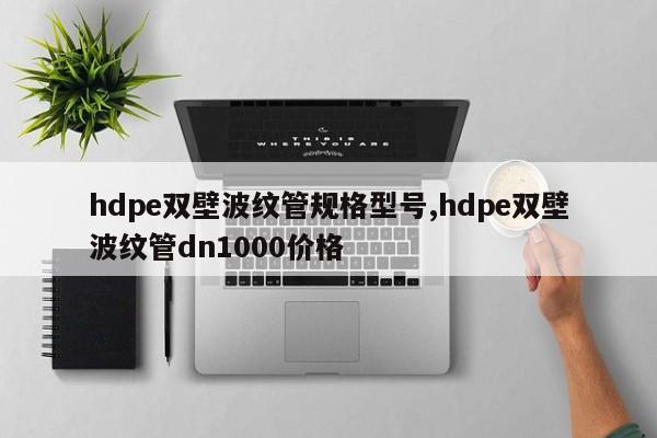 hdpe双壁波纹管规格型号,hdpe双壁波纹管dn1000价格