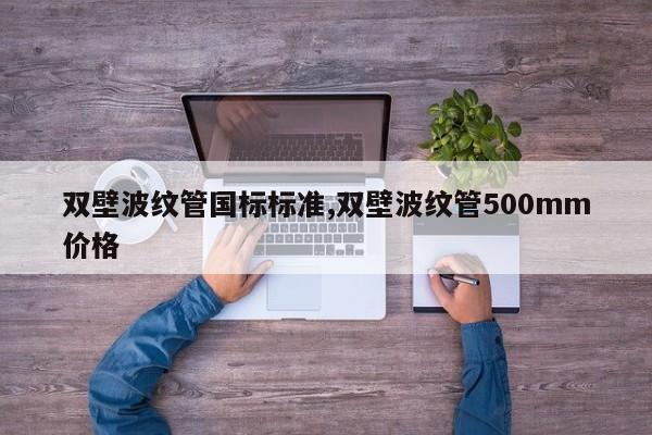 双壁波纹管国标标准,双壁波纹管500mm价格