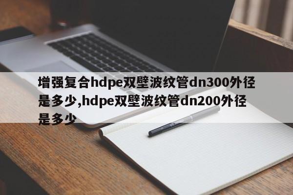 增强复合hdpe双壁波纹管dn300外径是多少,hdpe双壁波纹管dn200外径是多少