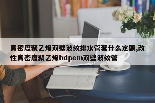 高密度聚乙烯双壁波纹排水管套什么定额,改性高密度聚乙烯hdpem双壁波纹管