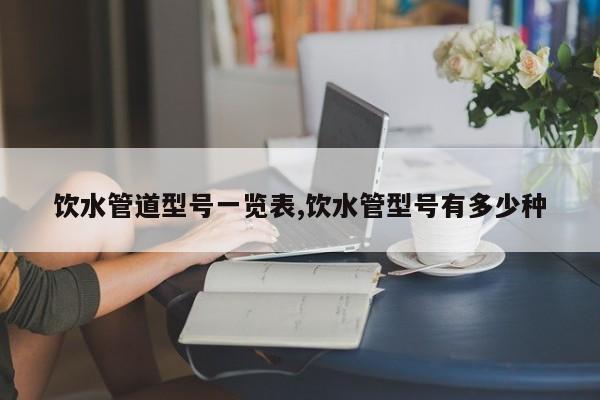 饮水管道型号一览表,饮水管型号有多少种
