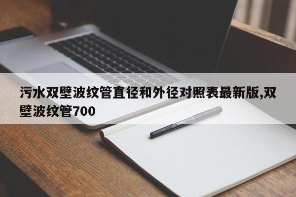 污水双壁波纹管直径和外径对照表最新版,双壁波纹管700