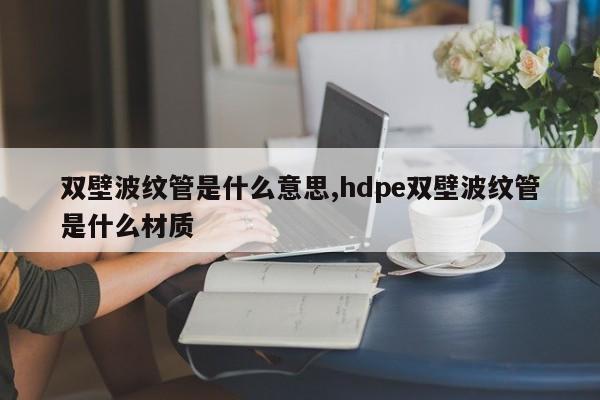 双壁波纹管是什么意思,hdpe双壁波纹管是什么材质