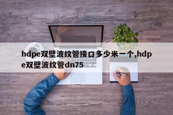 hdpe双壁波纹管接口多少米一个,hdpe双壁波纹管dn75