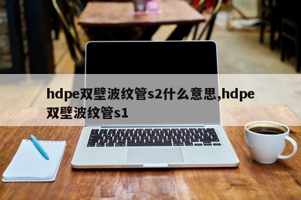 hdpe双壁波纹管s2什么意思,hdpe双壁波纹管s1