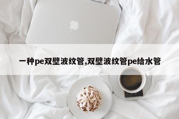 一种pe双壁波纹管,双壁波纹管pe给水管