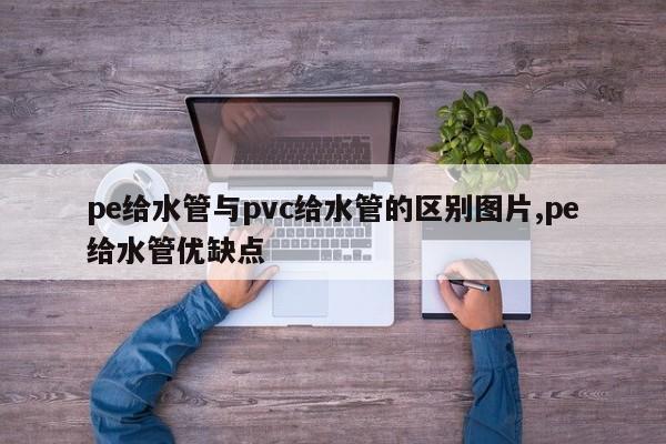 pe给水管与pvc给水管的区别图片,pe给水管优缺点