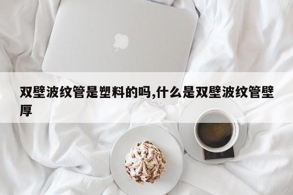双壁波纹管是塑料的吗,什么是双壁波纹管壁厚