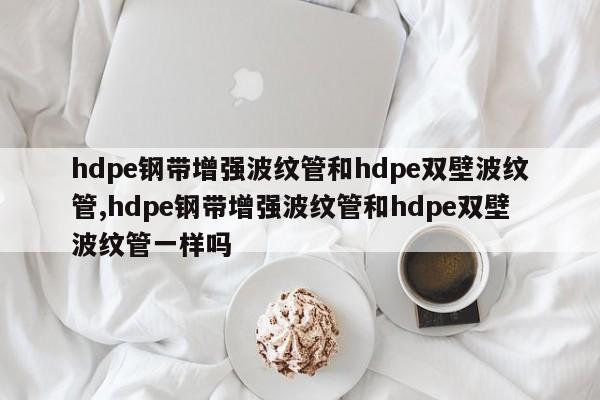 hdpe钢带增强波纹管和hdpe双壁波纹管,hdpe钢带增强波纹管和hdpe双壁波纹管一样吗