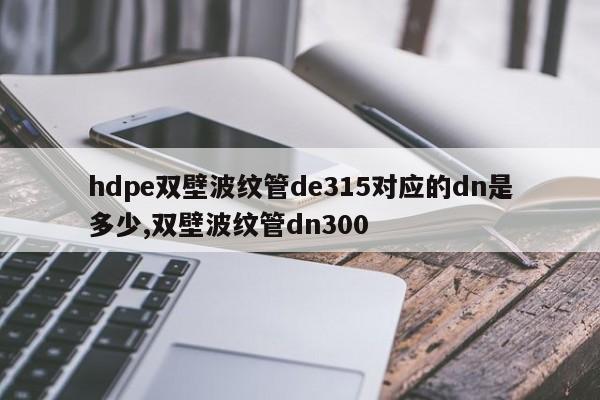 hdpe双壁波纹管de315对应的dn是多少,双壁波纹管dn300