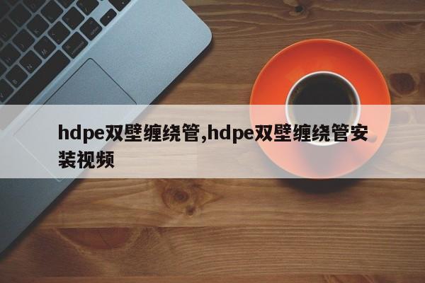 hdpe双壁缠绕管,hdpe双壁缠绕管安装视频