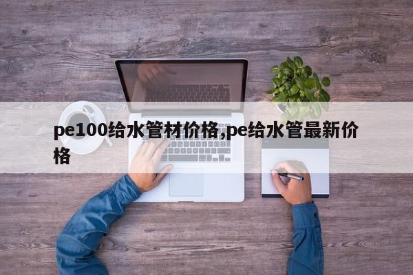 pe100给水管材价格,pe给水管最新价格