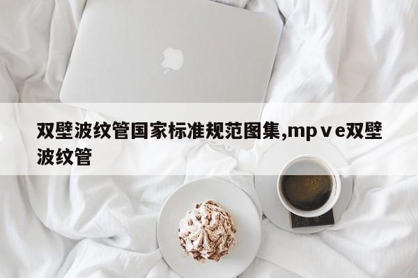 双壁波纹管国家标准规范图集,mpⅴe双壁波纹管
