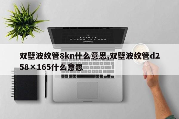 双壁波纹管8kn什么意思,双壁波纹管d258×165什么意思