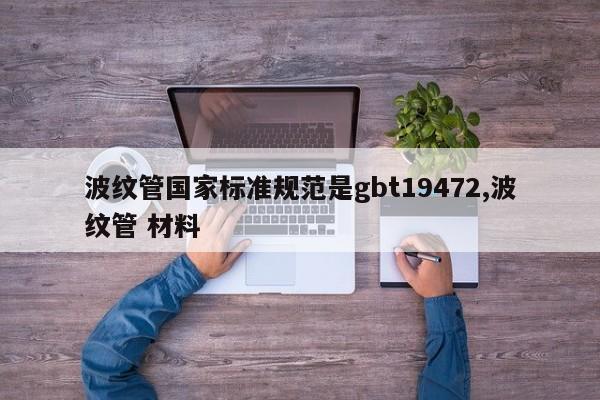 波纹管国家标准规范是gbt19472,波纹管 材料